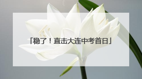 稳了！直击大连中考首日