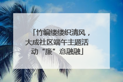 竹编缕缕织清风，大成社区端午主题活动“廉”意融融
