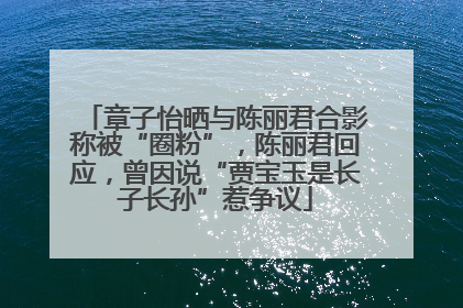 章子怡晒与陈丽君合影称被“圈粉”，陈丽君回应，曾因说“贾宝玉是长子长孙”惹争议