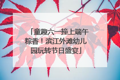 童趣六一撞上端午粽香!滨江外滩幼儿园玩转节日盛宴