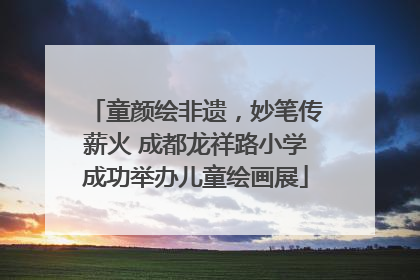 童颜绘非遗，妙笔传薪火 成都龙祥路小学成功举办儿童绘画展