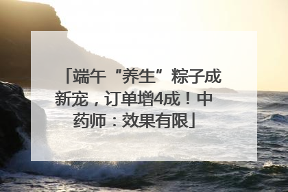 端午“养生”粽子成新宠，订单增4成！中药师：效果有限