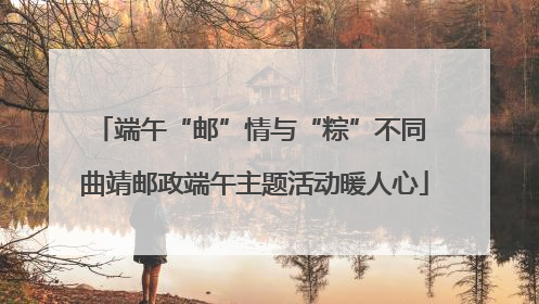端午“邮”情与“粽”不同 曲靖邮政端午主题活动暖人心