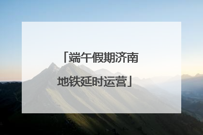 端午假期济南地铁延时运营