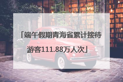 端午假期青海省累计接待游客111.88万人次