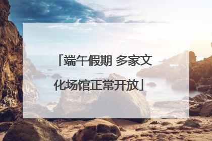 端午假期 多家文化场馆正常开放