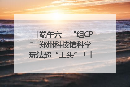 端午六一“组CP” 郑州科技馆科学玩法超“上头”！