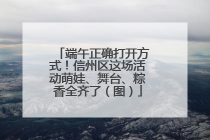端午正确打开方式！信州区这场活动萌娃、舞台、粽香全齐了（图）