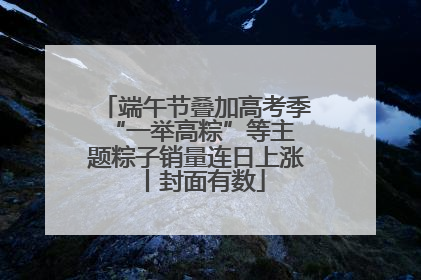 端午节叠加高考季 “一举高粽”等主题粽子销量连日上涨丨封面有数