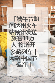 端午节期间达州火车站预计发送旅客11万人 将增开多趟列车｜网络中国节·端午