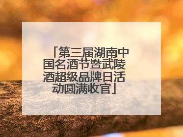 第三届湖南中国名酒节暨武陵酒超级品牌日活动圆满收官