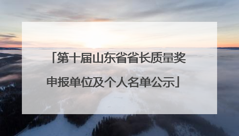 第十届山东省省长质量奖申报单位及个人名单公示