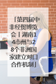 第四届中非经贸博览会丨湖南14市州与28个非洲国家建立对口合作机制