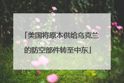 美国将原本供给乌克兰的防空部件转至中东