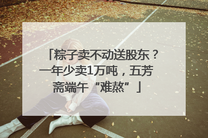 粽子卖不动送股东？一年少卖1万吨，五芳斋端午“难熬”