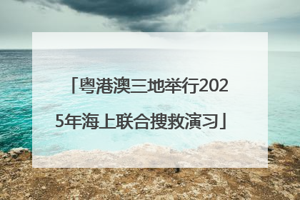 粤港澳三地举行2025年海上联合搜救演习