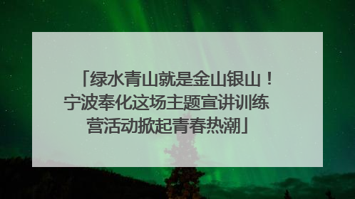 绿水青山就是金山银山！宁波奉化这场主题宣讲训练营活动掀起青春热潮