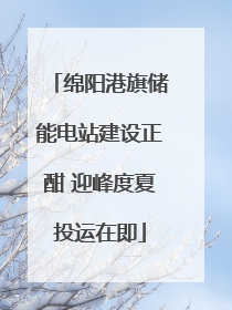 绵阳港旗储能电站建设正酣 迎峰度夏投运在即