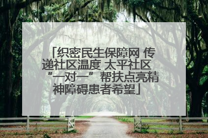 织密民生保障网 传递社区温度 太平社区“一对一”帮扶点亮精神障碍患者希望