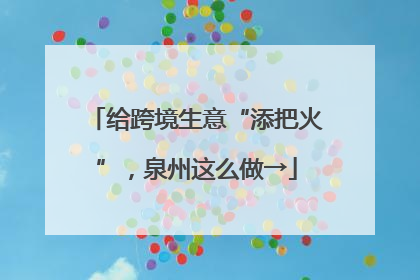 给跨境生意“添把火”，泉州这么做→