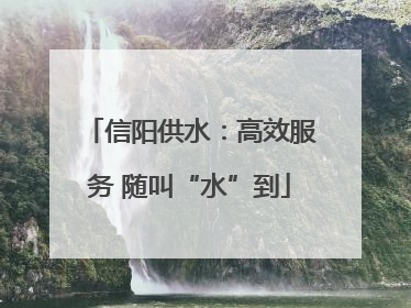 信阳供水：高效服务 随叫“水”到