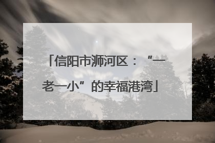 信阳市浉河区：“一老一小”的幸福港湾