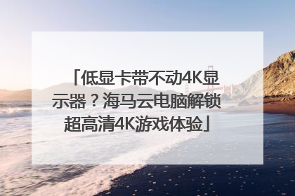 低显卡带不动4K显示器？海马云电脑解锁超高清4K游戏体验