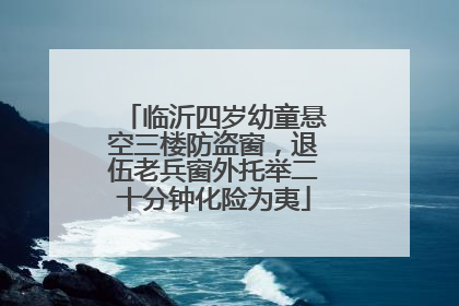 临沂四岁幼童悬空三楼防盗窗，退伍老兵窗外托举二十分钟化险为夷