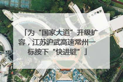 为“国家大道”升级扩容，江苏沪武高速常州一标按下“快进键”