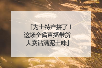 为土特产拼了！这场全省直播带货大赛沾满泥土味
