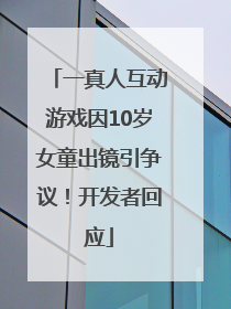 一真人互动游戏因10岁女童出镜引争议！开发者回应