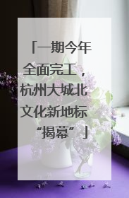 一期今年全面完工，杭州大城北文化新地标“揭幕”