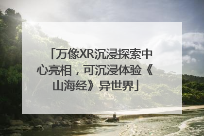 万像XR沉浸探索中心亮相，可沉浸体验《山海经》异世界