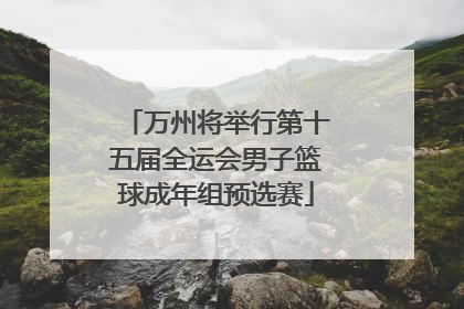 万州将举行第十五届全运会男子篮球成年组预选赛