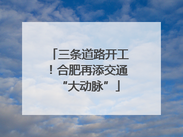 三条道路开工！合肥再添交通“大动脉”
