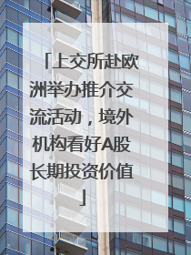 上交所赴欧洲举办推介交流活动，境外机构看好A股长期投资价值