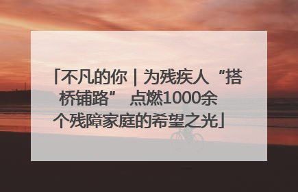 不凡的你｜为残疾人“搭桥铺路” 点燃1000余个残障家庭的希望之光