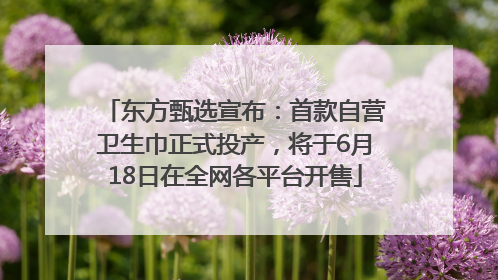 东方甄选宣布：首款自营卫生巾正式投产，将于6月18日在全网各平台开售
