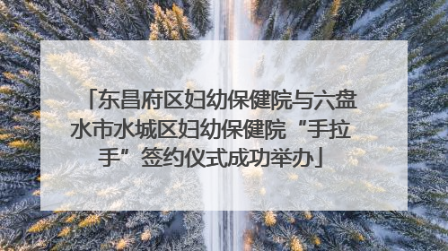 东昌府区妇幼保健院与六盘水市水城区妇幼保健院“手拉手”签约仪式成功举办