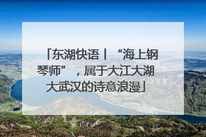东湖快语丨“海上钢琴师”，属于大江大湖大武汉的诗意浪漫