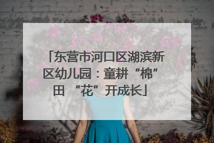 东营市河口区湖滨新区幼儿园：童耕“棉”田 “花”开成长
