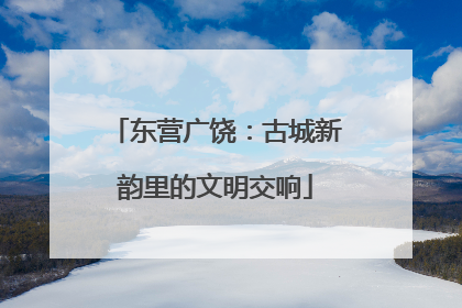 东营广饶：古城新韵里的文明交响
