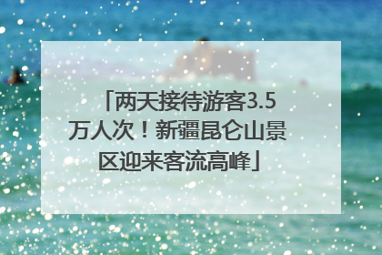 两天接待游客3.5万人次！新疆昆仑山景区迎来客流高峰