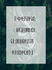 中经评论：延迟降息让美国经济付出代价