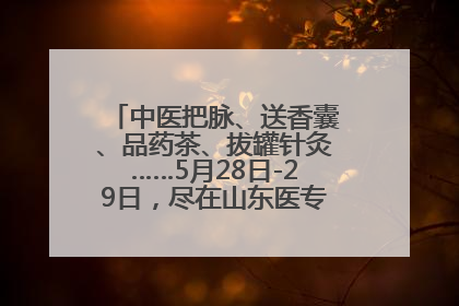 中医把脉、送香囊、品药茶、拔罐针灸……5月28日-29日，尽在山东医专附属医院中医夜市