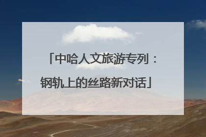 中哈人文旅游专列：钢轨上的丝路新对话