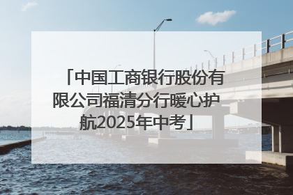 中国工商银行股份有限公司福清分行暖心护航2025年中考