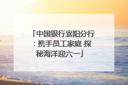 中国银行襄阳分行：携手员工家庭 探秘海洋迎六一