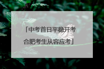 中考首日平稳开考 合肥考生从容应考