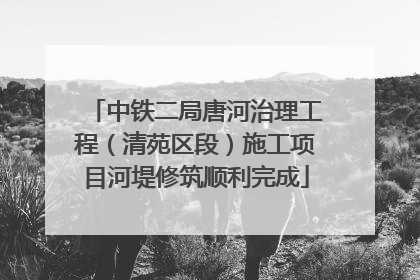 中铁二局唐河治理工程（清苑区段）施工项目河堤修筑顺利完成